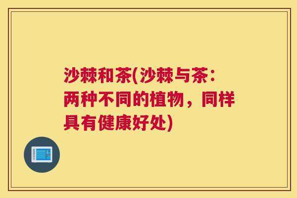 沙棘和茶(沙棘与茶：两种不同的植物，同样具有健康好处)