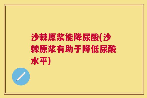 沙棘原浆能降尿酸(沙棘原浆有助于降低尿酸水平)