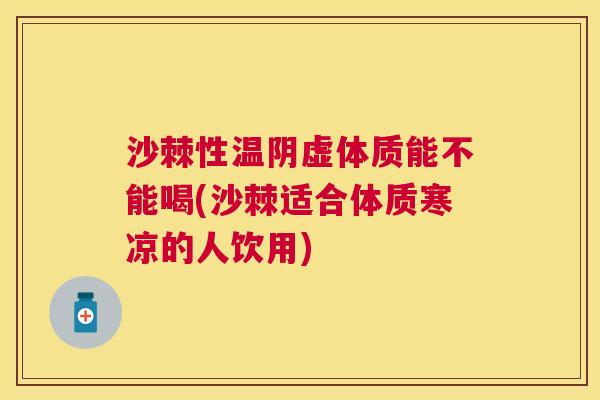 沙棘性温阴虚体质能不能喝(沙棘适合体质寒凉的人饮用) 沙棘性温阴虚体质能不能喝(沙棘适合体质寒凉的人饮用)
