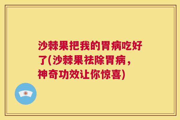 沙棘果把我的胃病吃好了(沙棘果祛除胃病，神奇功效让你惊喜)