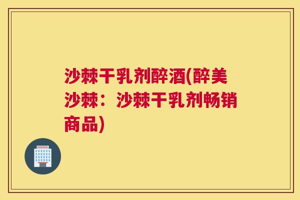 沙棘干乳剂醉酒(醉美沙棘：沙棘干乳剂畅销商品)