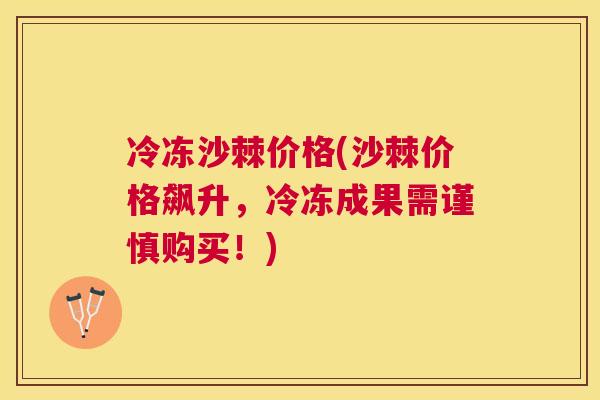 冷冻沙棘价格(沙棘价格飙升，冷冻成果需谨慎购买！)