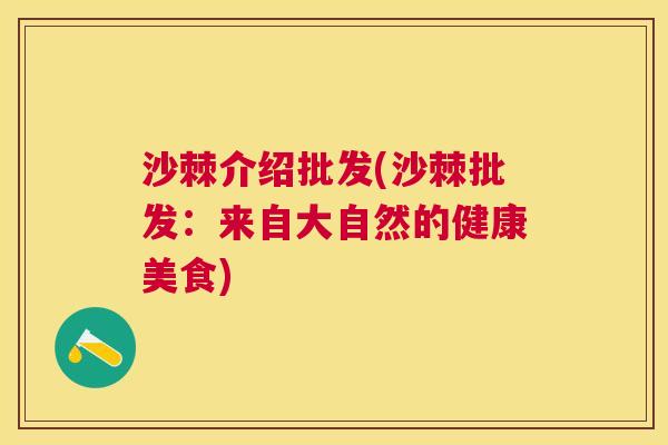 沙棘介绍批发(沙棘批发：来自大自然的健康美食)