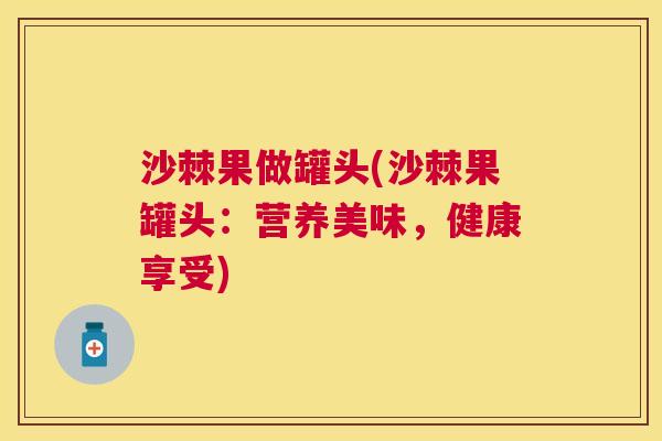 沙棘果做罐头(沙棘果罐头：营养美味，健康享受)