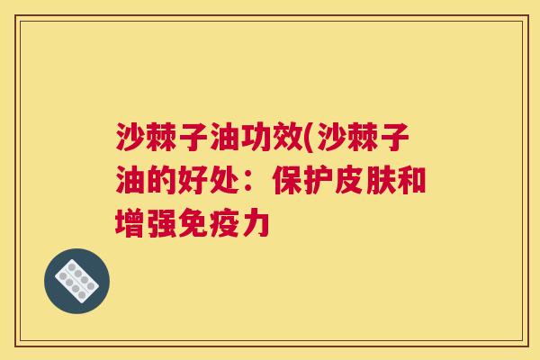 沙棘子油功效(沙棘子油的好处：保护皮肤和增强免疫力
