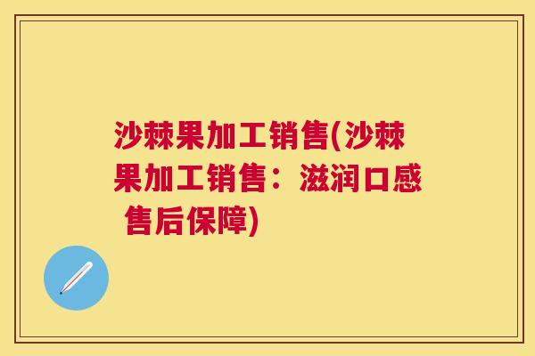 沙棘果加工销售(沙棘果加工销售：滋润口感 售后保障)