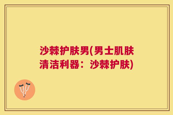 沙棘护肤男(男士肌肤清洁利器：沙棘护肤)