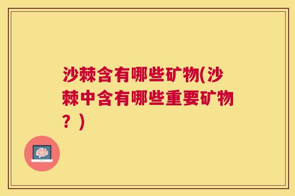 沙棘含有哪些矿物(沙棘中含有哪些重要矿物？)