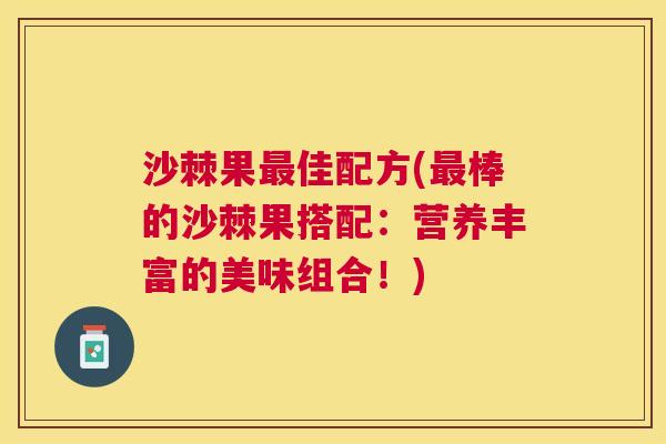沙棘果最佳配方(最棒的沙棘果搭配：营养丰富的美味组合！)