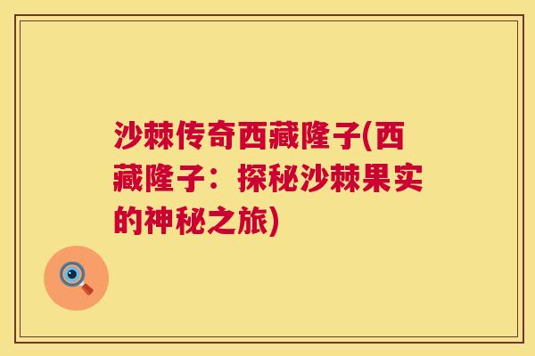 沙棘传奇西藏隆子(西藏隆子：探秘沙棘果实的神秘之旅)