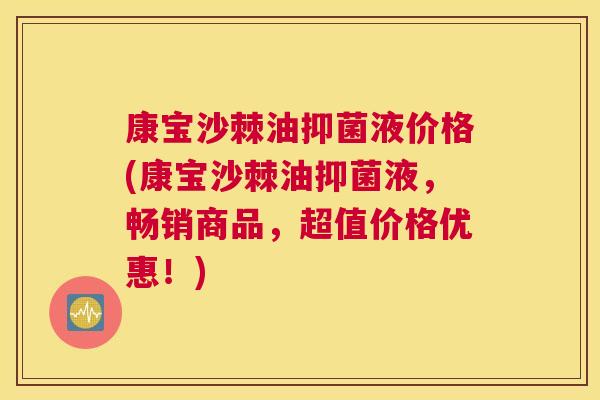 康宝沙棘油抑菌液价格(康宝沙棘油抑菌液，畅销商品，超值价格优惠！)