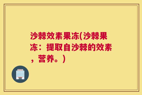 沙棘效素果冻(沙棘果冻：提取自沙棘的效素，营养。)