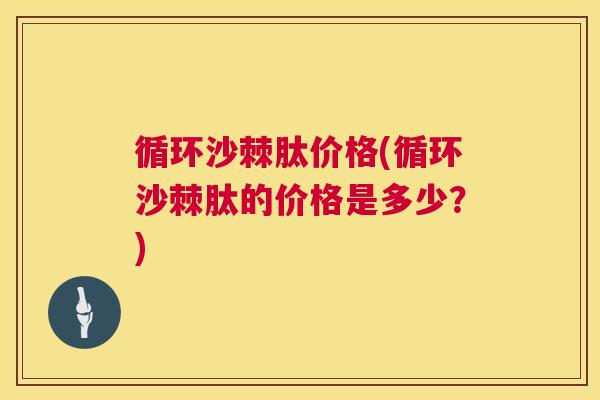 循环沙棘肽价格(循环沙棘肽的价格是多少？)