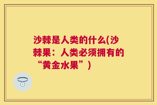 沙棘是人类的什么(沙棘果：人类必须拥有的“黄金水果”)