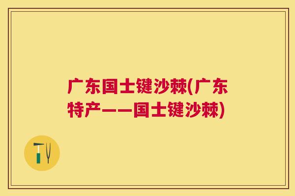 广东国士键沙棘(广东特产——国士键沙棘)