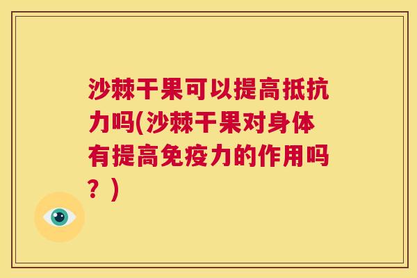 沙棘干果可以提高抵抗力吗(沙棘干果对身体有提高免疫力的作用吗？)
