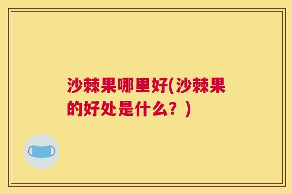 沙棘果哪里好(沙棘果的好处是什么？)