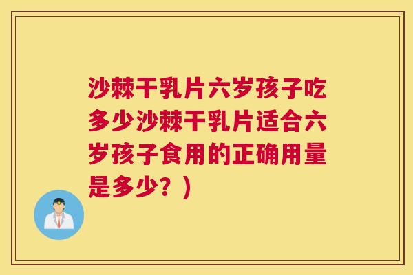 沙棘干乳片六岁孩子吃多少沙棘干乳片适合六岁孩子食用的正确用量是多少？)