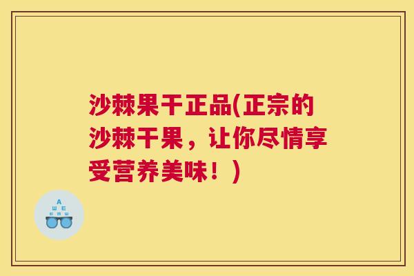 沙棘果干正品(正宗的沙棘干果，让你尽情享受营养美味！)