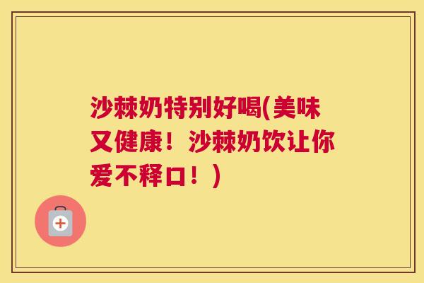 沙棘奶特别好喝(美味又健康!沙棘奶饮让你爱不释口!) 沙棘奶特别好喝(美味又健康!沙棘奶饮让你爱不释口!)