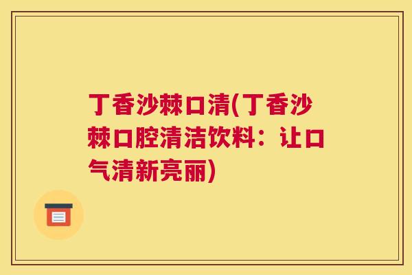 丁香沙棘口清(丁香沙棘口腔清洁饮料：让口气清新亮丽)