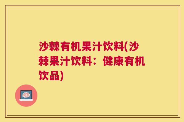 沙棘有机果汁饮料(沙棘果汁饮料：健康有机饮品)