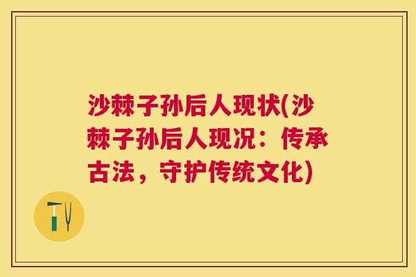 沙棘子孙后人现状(沙棘子孙后人现况：传承古法，守护传统文化)