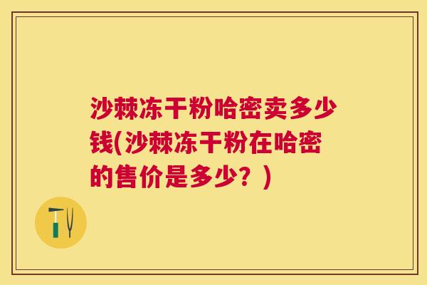 沙棘冻干粉哈密卖多少钱(沙棘冻干粉在哈密的售价是多少？)