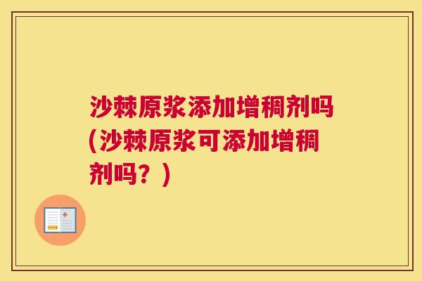 沙棘原浆添加增稠剂吗(沙棘原浆可添加增稠剂吗？)