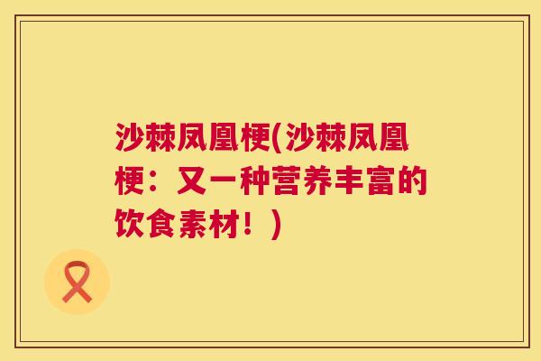 沙棘凤凰梗(沙棘凤凰梗：又一种营养丰富的饮食素材！)