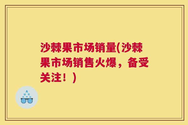 沙棘果市场销量(沙棘果市场销售火爆，备受关注！)