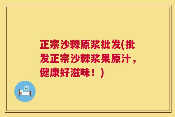 正宗沙棘原浆批发(批发正宗沙棘浆果原汁，健康好滋味！)