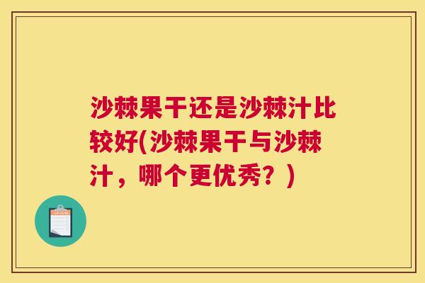 沙棘果干还是沙棘汁比较好(沙棘果干与沙棘汁，哪个更优秀？)