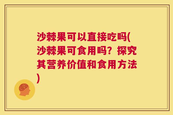 沙棘果可以直接吃吗(沙棘果可食用吗？探究其营养价值和食用方法)