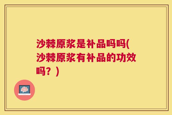 沙棘原浆是补品吗吗(沙棘原浆有补品的功效吗？)