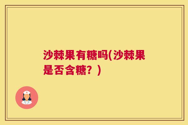 沙棘果有糖吗(沙棘果是否含糖？)