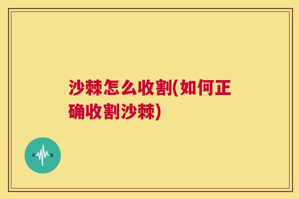 沙棘怎么收割(如何正确收割沙棘)