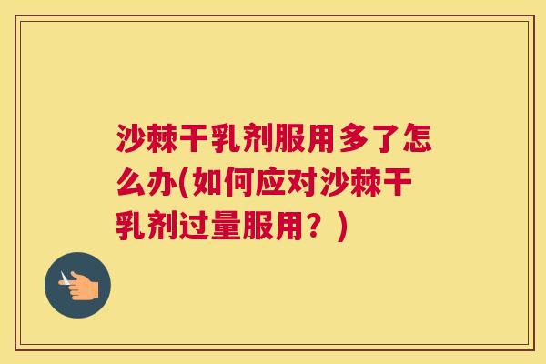 沙棘干乳剂服用多了怎么办(如何应对沙棘干乳剂过量服用？)