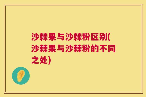 沙棘果与沙棘粉区别(沙棘果与沙棘粉的不同之处)