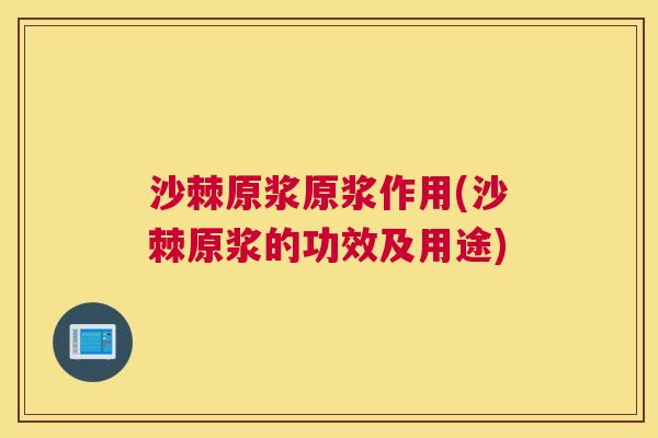 沙棘原浆原浆作用(沙棘原浆的功效及用途)