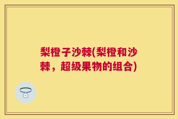 梨橙子沙棘(梨橙和沙棘，超级果物的组合)