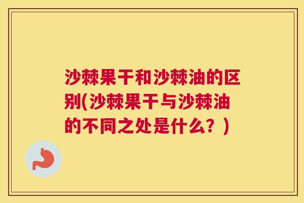 沙棘果干和沙棘油的区别(沙棘果干与沙棘油的不同之处是什么？)