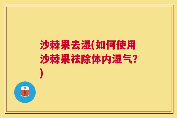 沙棘果去湿(如何使用沙棘果祛除体内湿气？)