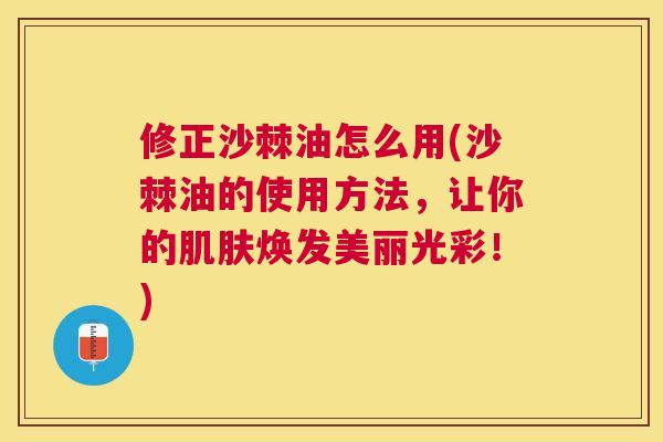 修正沙棘油怎么用(沙棘油的使用方法，让你的肌肤焕发美丽光彩！)