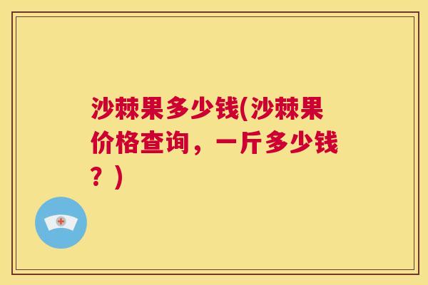 沙棘果多少钱(沙棘果价格查询，一斤多少钱？)