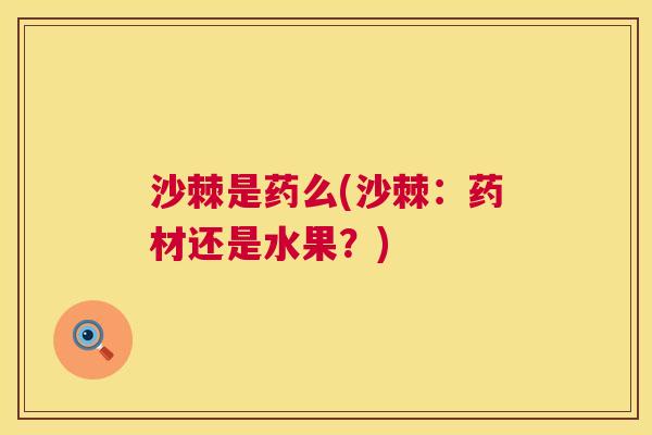 沙棘是药么(沙棘：药材还是水果？)