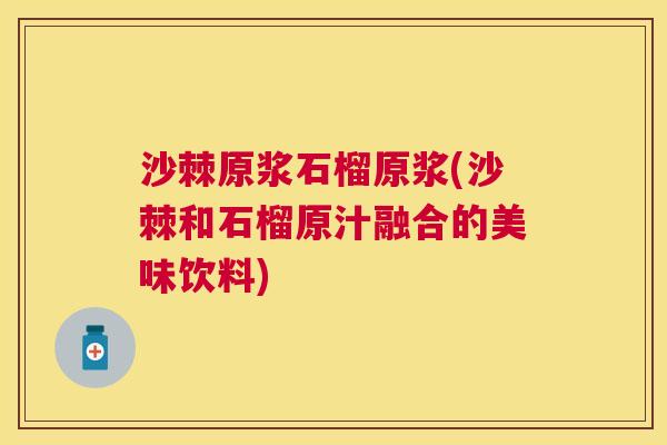 沙棘原浆石榴原浆(沙棘和石榴原汁融合的美味饮料)