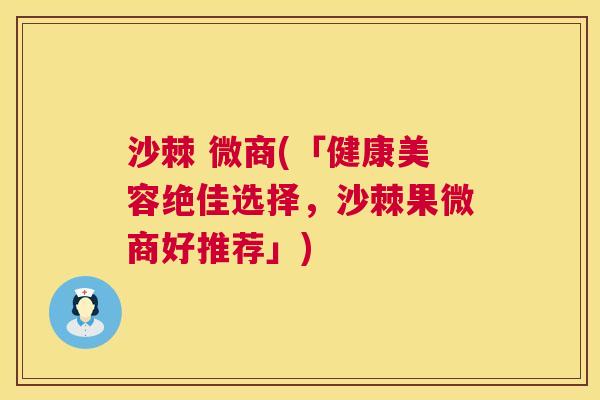 沙棘 微商(「健康美容绝佳选择，沙棘果微商好推荐」)
