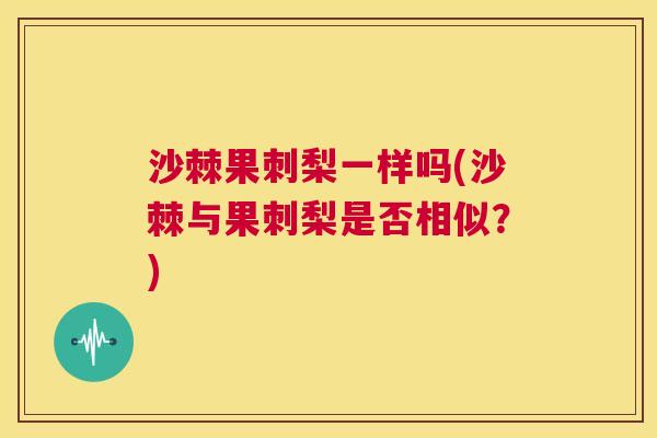 沙棘果刺梨一样吗(沙棘与果刺梨是否相似？)