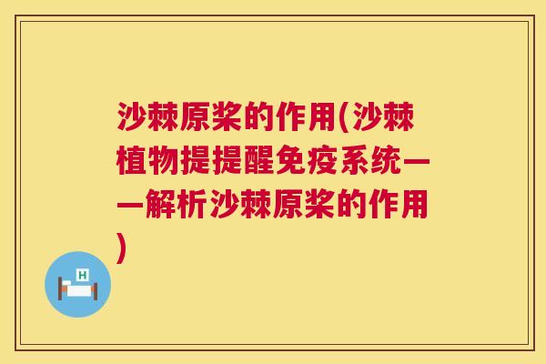沙棘原桨的作用(沙棘植物提提醒免疫系统——解析沙棘原桨的作用)